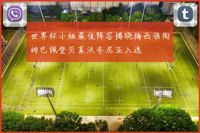世界杯小组最佳阵容揭晓梅西领衔姆巴佩登贝莱沃齐尼亚入选
