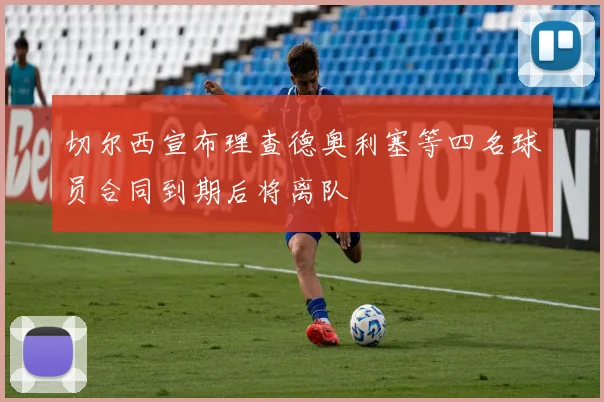 切尔西宣布理查德奥利塞等四名球员合同到期后将离队