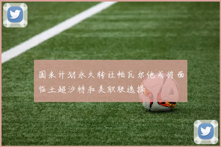 国米计划永久转让帕瓦尔他或将面临土超沙特和美职联选择