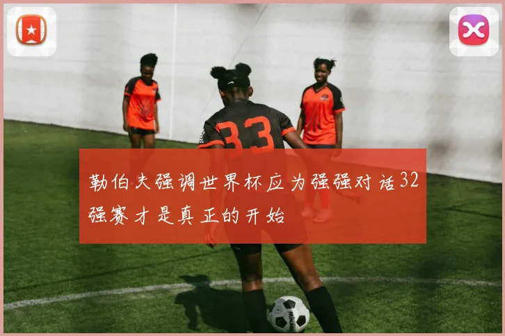 勒伯夫强调世界杯应为强强对话32强赛才是真正的开始