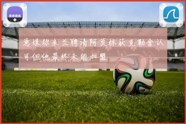 意媒称米兰聘请阿莫林获克勒舍认可但他最终未能加盟