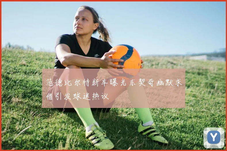 范德比尔特新车曝光东契奇幽默求借引发球迷热议