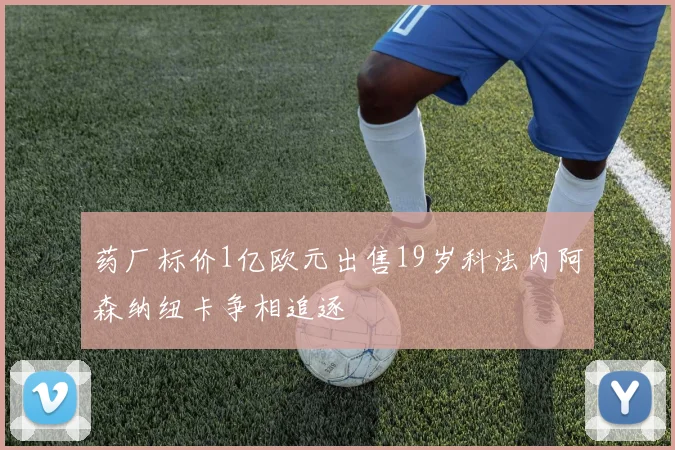 药厂标价1亿欧元出售19岁科法内阿森纳纽卡争相追逐