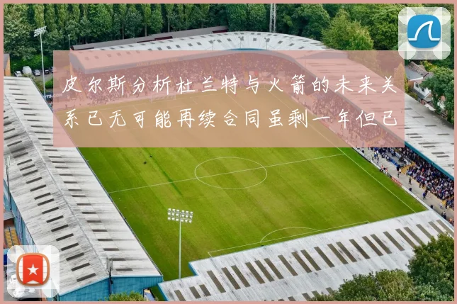 皮尔斯分析杜兰特与火箭的未来关系已无可能再续合同虽剩一年但已破裂