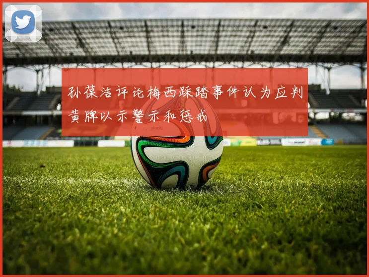 孙葆洁评论梅西踩踏事件认为应判黄牌以示警示和惩戒