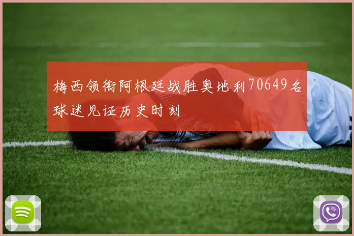 梅西领衔阿根廷战胜奥地利70649名球迷见证历史时刻