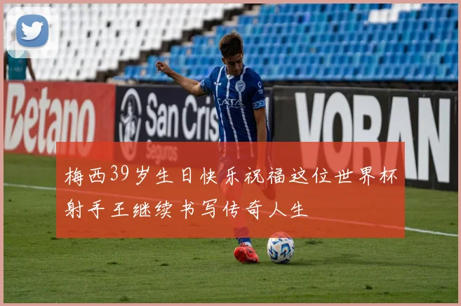 梅西39岁生日快乐祝福这位世界杯射手王继续书写传奇人生