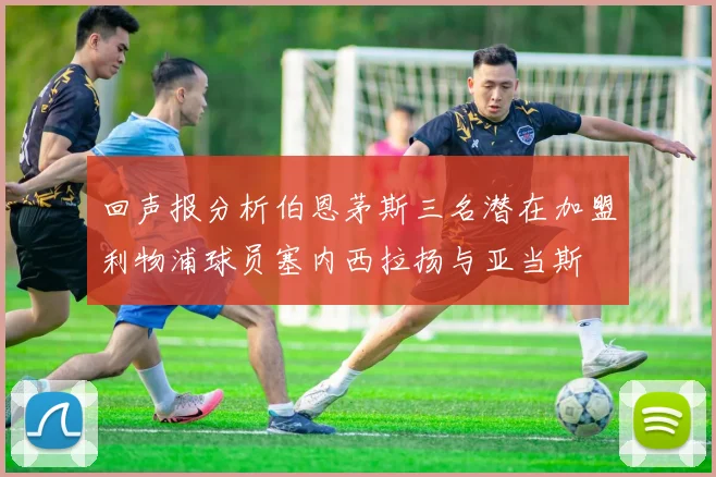 回声报分析伯恩茅斯三名潜在加盟利物浦球员塞内西拉扬与亚当斯