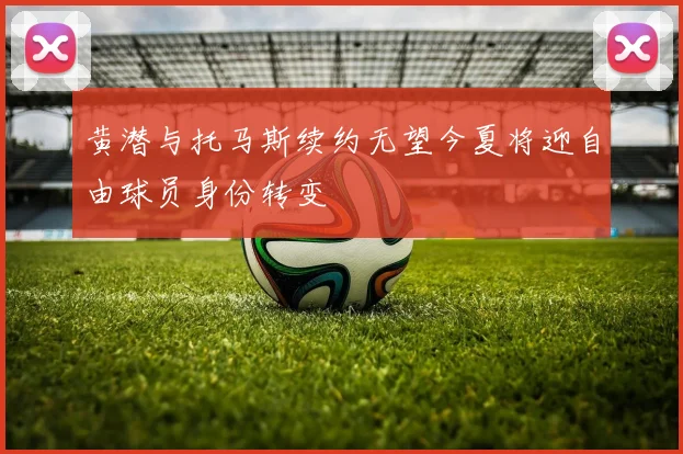 黄潜与托马斯续约无望今夏将迎自由球员身份转变