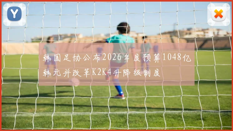 韩国足协公布2026年度预算1048亿韩元并改革K2K4升降级制度