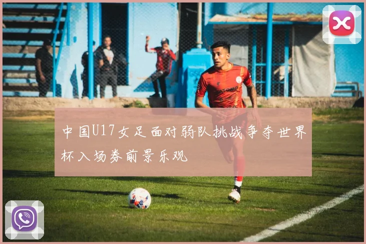 中国U17女足面对弱队挑战争夺世界杯入场券前景乐观