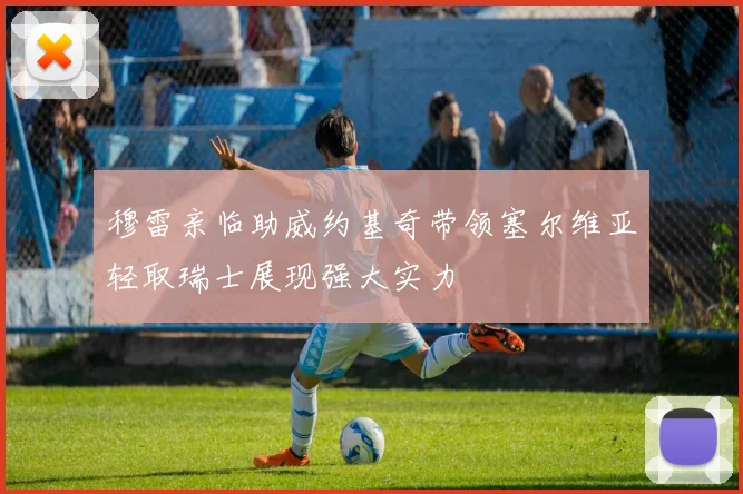 穆雷亲临助威约基奇带领塞尔维亚轻取瑞士展现强大实力