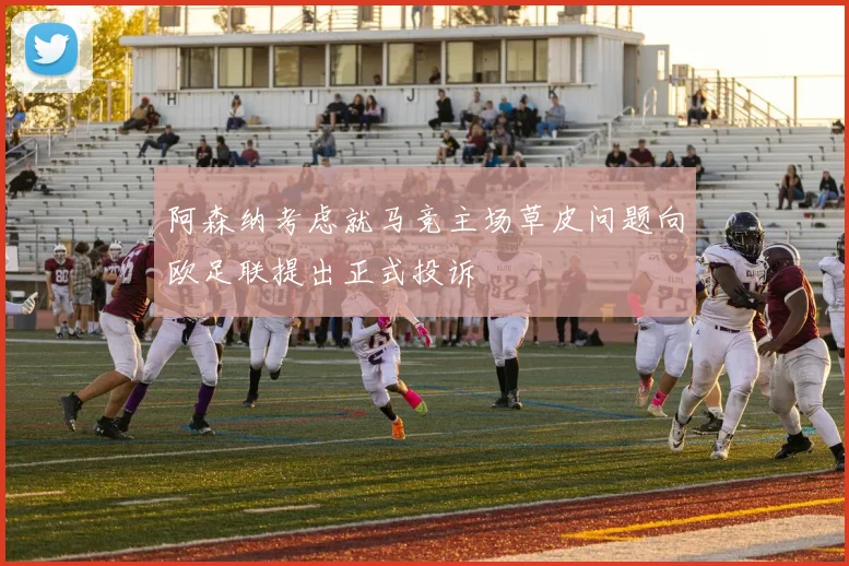 阿森纳考虑就马竞主场草皮问题向欧足联提出正式投诉