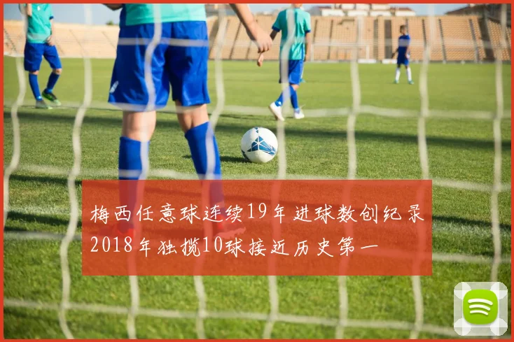 梅西任意球连续19年进球数创纪录2018年独揽10球接近历史第一