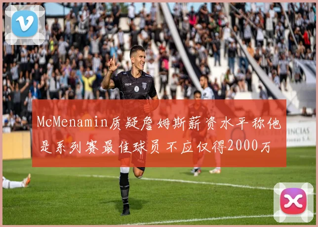 McMenamin质疑詹姆斯薪资水平称他是系列赛最佳球员不应仅得2000万