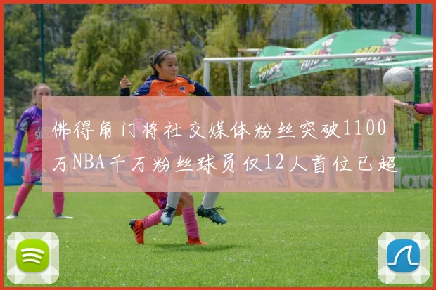 佛得角门将社交媒体粉丝突破1100万NBA千万粉丝球员仅12人首位已超亿