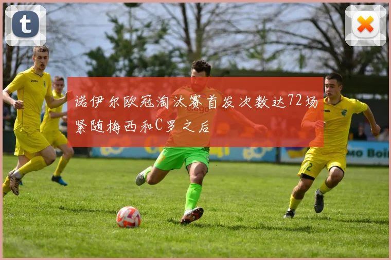 诺伊尔欧冠淘汰赛首发次数达72场紧随梅西和C罗之后