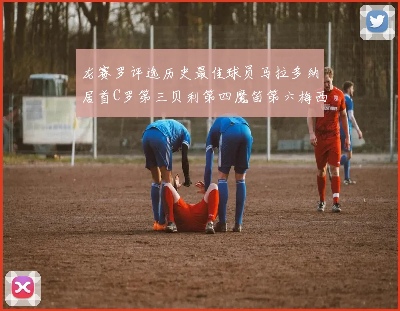龙赛罗评选历史最佳球员马拉多纳居首C罗第三贝利第四魔笛第六梅西第七
