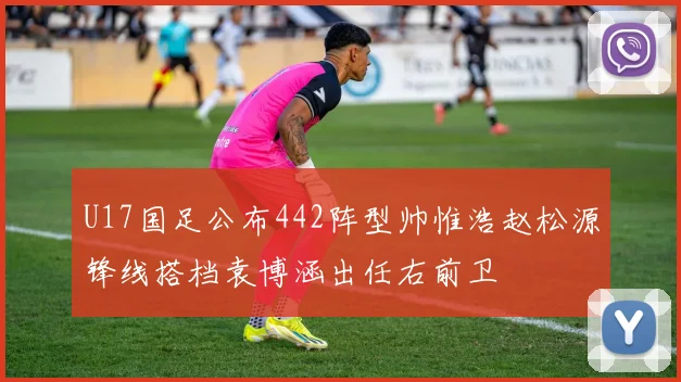 U17国足公布442阵型帅惟浩赵松源锋线搭档袁博涵出任右前卫