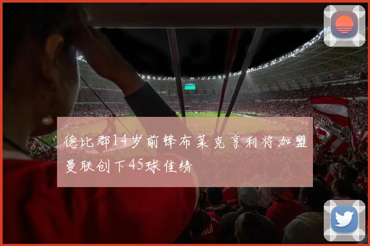 德比郡14岁前锋布莱克亨利将加盟曼联创下45球佳绩