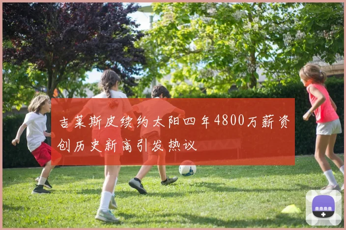 吉莱斯皮续约太阳四年4800万薪资创历史新高引发热议
