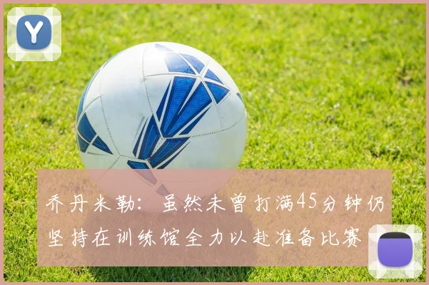 乔丹米勒：虽然未曾打满45分钟仍坚持在训练馆全力以赴准备比赛