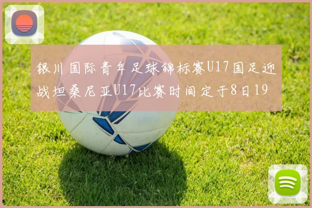 银川国际青年足球锦标赛U17国足迎战坦桑尼亚U17比赛时间定于8日19点35分