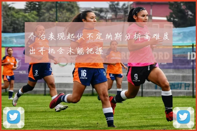 乔治表现起伏不定纳斯分析高难度出手机会未能把握